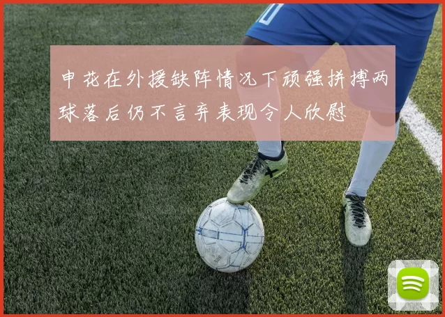 申花在外援缺阵情况下顽强拼搏两球落后仍不言弃表现令人欣慰